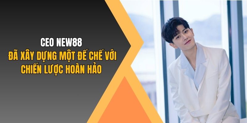 CEO New88 đã xây dựng một đế chế với chiến lược hoàn hảo