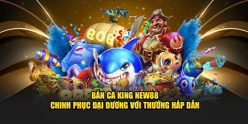 Bắn Cá King New88 - Chinh Phục Đại Dương Với Thưởng Hấp Dẫn