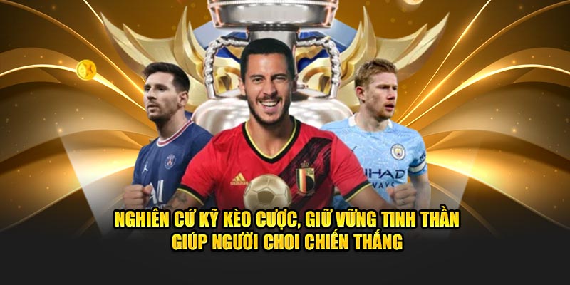 Nghiên cứu kỹ kèo cược, giữ vững tinh thần giúp người chơi chiến thắng