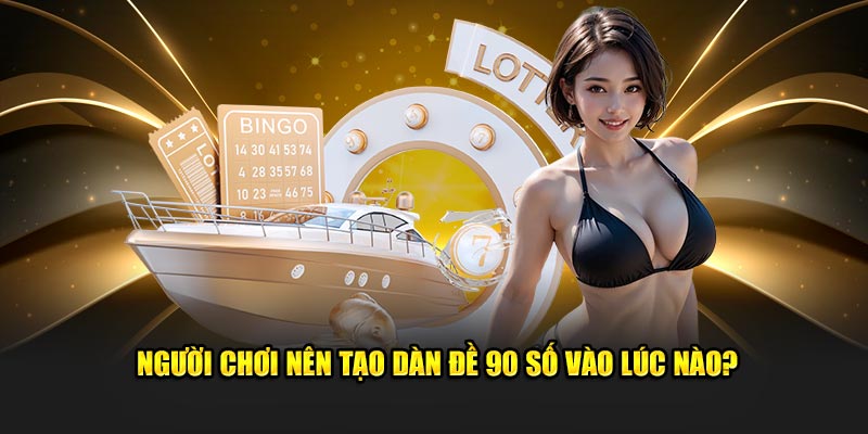 Người chơi nên tạo dàn đề 90 số vào lúc nào?